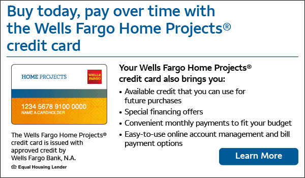 Buy today, pay over time with the Wells Fargo Home Projects® credit card. Your Wells Fargo Home Projects® credit card also brings you: • Available credit that you can use for future purchases • Special financing offers • Convenient monthly payments to fit your budget • Easy-to-use online account management and bill payment options. The Wells Fargo Home Projects® credit card is issued with approved credit by Wells Fargo Bank, N.A. Equal Housing Lender. Click to Learn More.